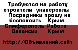 Требуются на работу строители- универсалы... Посредники прошу не беспокоить - Крым, Симферополь Работа » Вакансии   . Крым